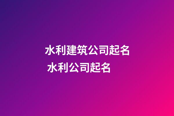 水利建筑公司起名 水利公司起名-第1張-公司起名-玄機(jī)派